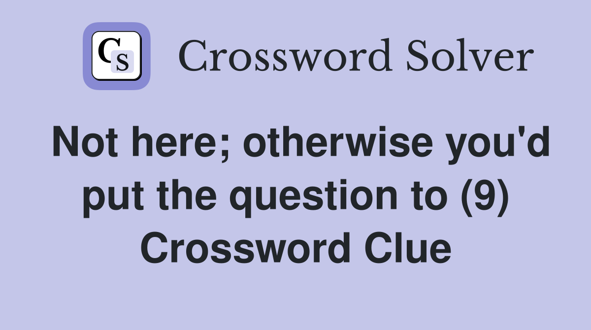 Not here; otherwise you'd put the question to (9) Crossword Clue