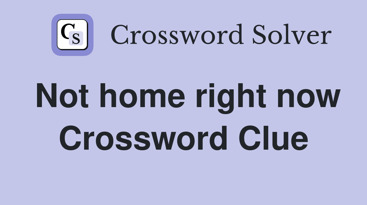 Not home right now Crossword Clue