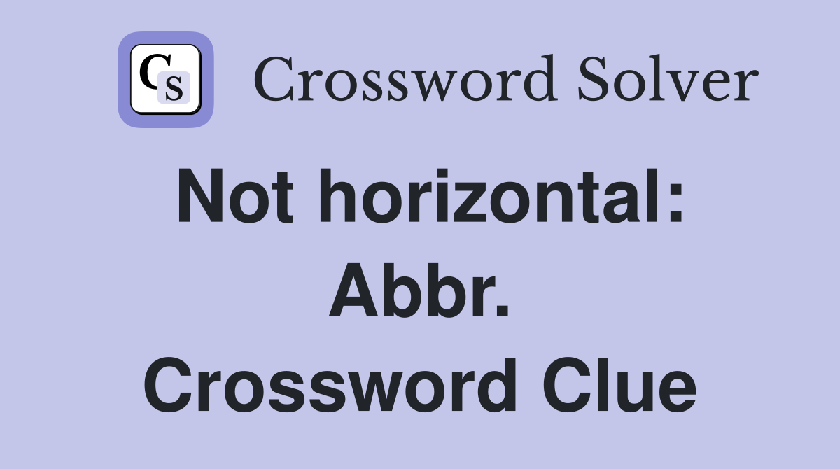 Not horizontal: Abbr. Crossword Clue