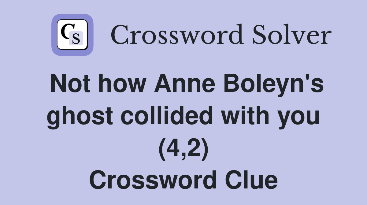 Not how Anne Boleyn's ghost collided with you (4,2) Crossword Clue