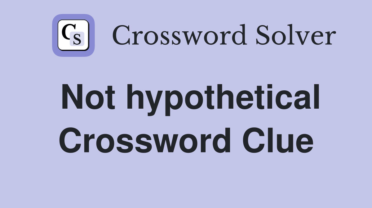 Not hypothetical Crossword Clue