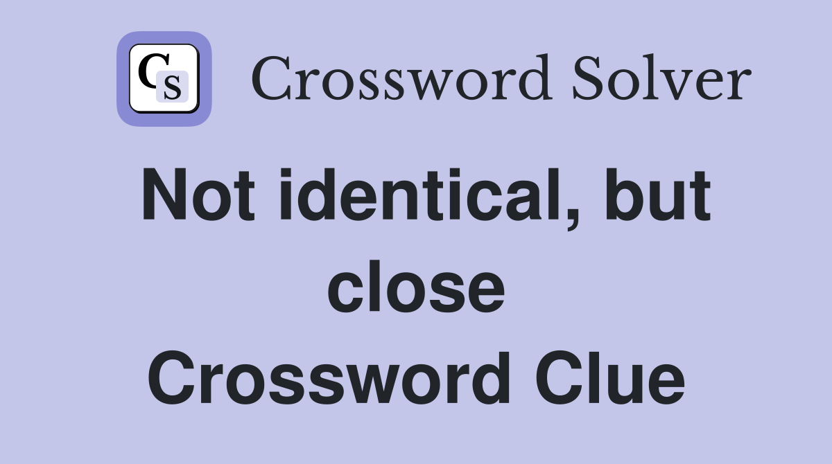 Not identical, but close Crossword Clue