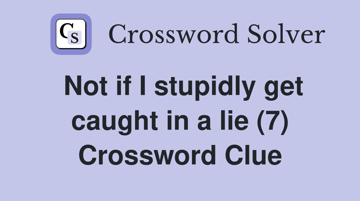 Not if I stupidly get caught in a lie (7) Crossword Clue