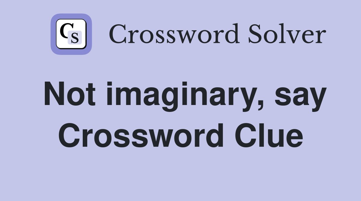 Not imaginary, say Crossword Clue