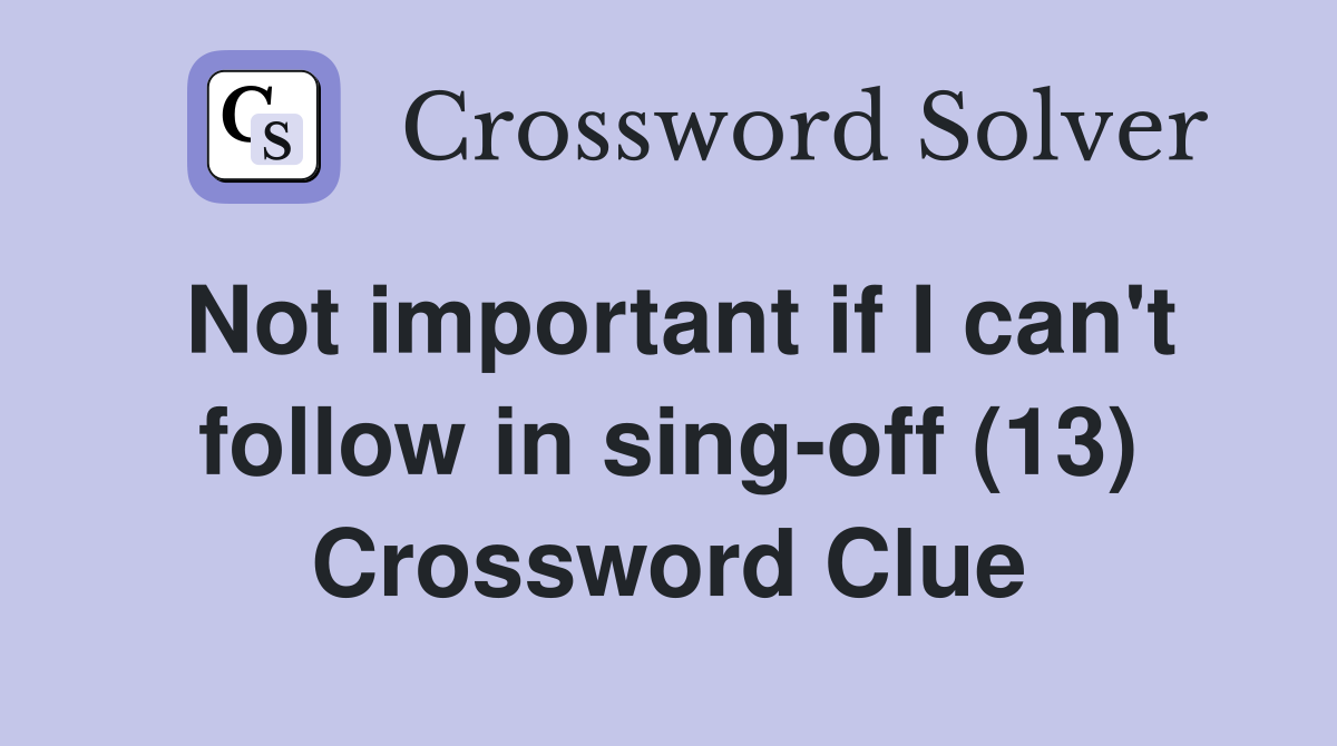 Not important if I can't follow in sing-off (13) Crossword Clue