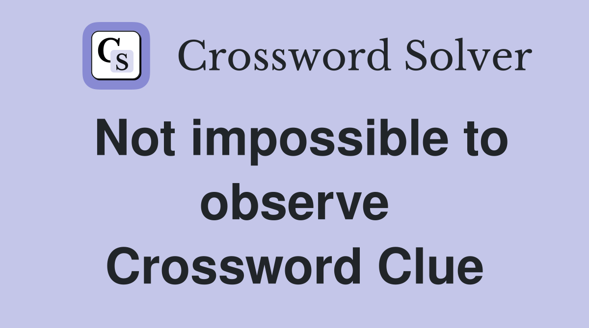 Not impossible to observe Crossword Clue