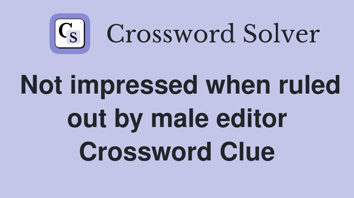 Not impressed when ruled out by male editor Crossword Clue
