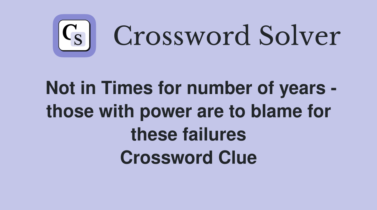Not in Times for number of years - those with power are to blame for these failures Crossword Clue