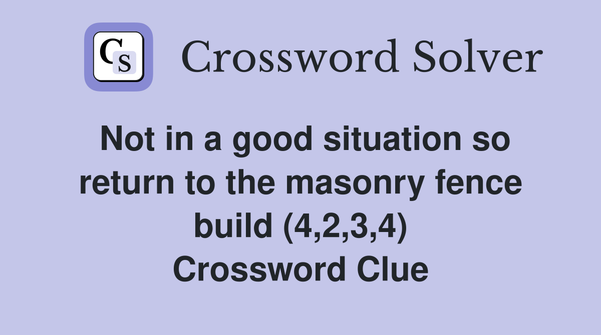 Not in a good situation so return to the masonry fence build (4,2,3,4) Crossword Clue