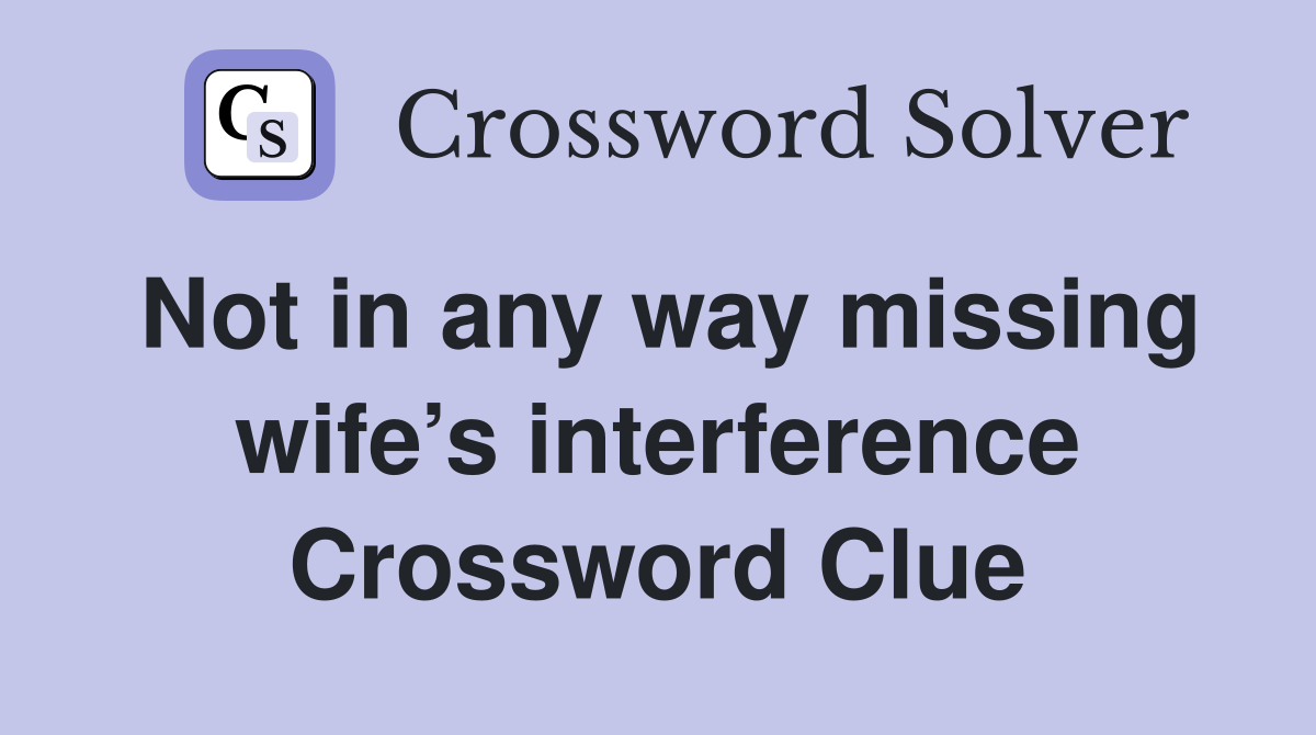 Not in any way missing wife’s interference Crossword Clue