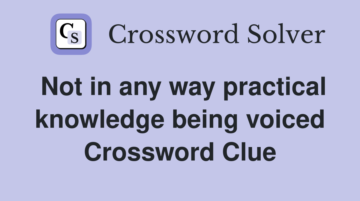 Not in any way practical knowledge being voiced Crossword Clue
