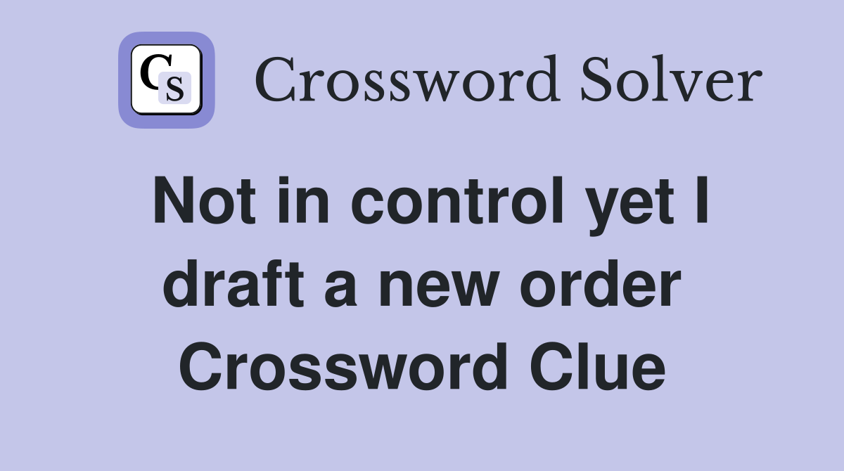 Not in control yet I draft a new order Crossword Clue