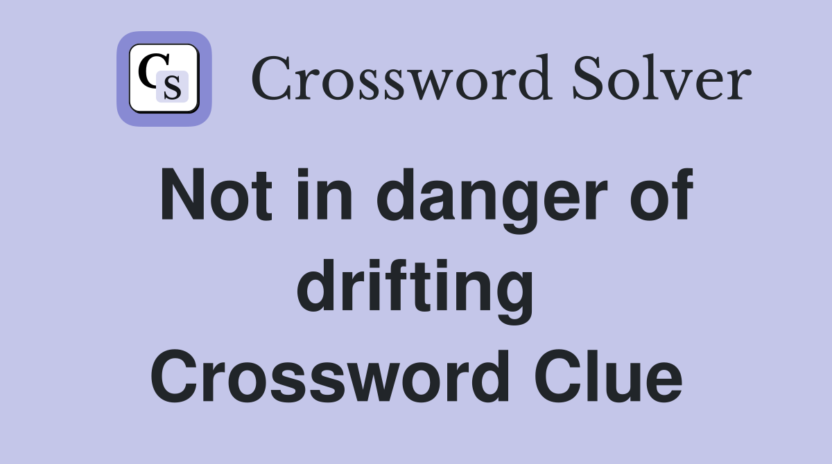 Not in danger of drifting Crossword Clue