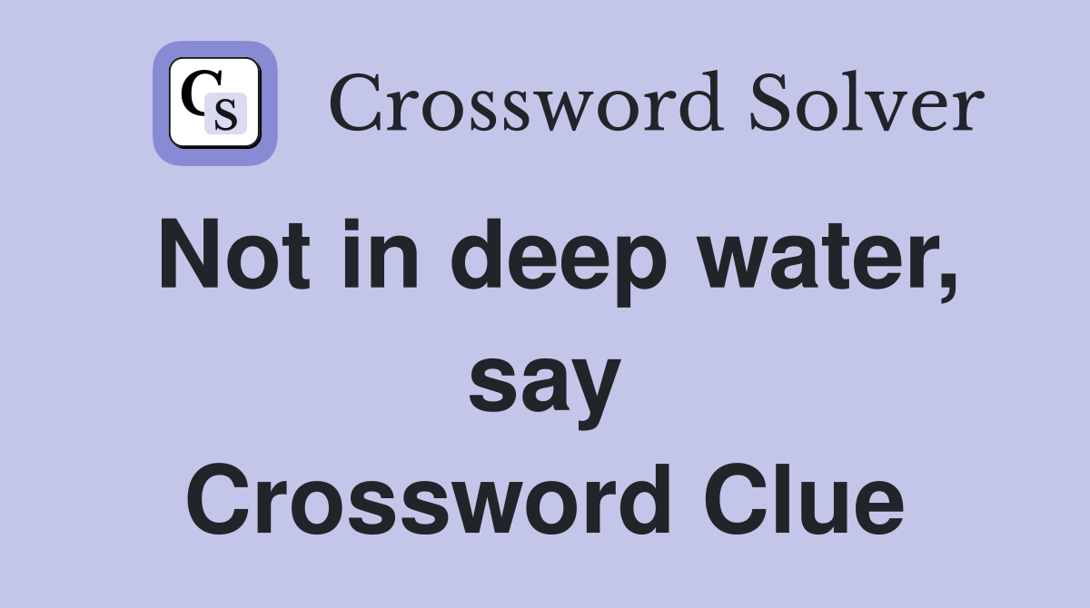 Not in deep water, say Crossword Clue