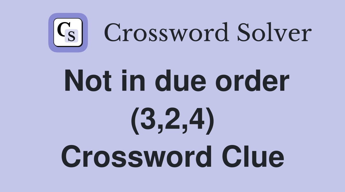 Not in due order (3,2,4) Crossword Clue