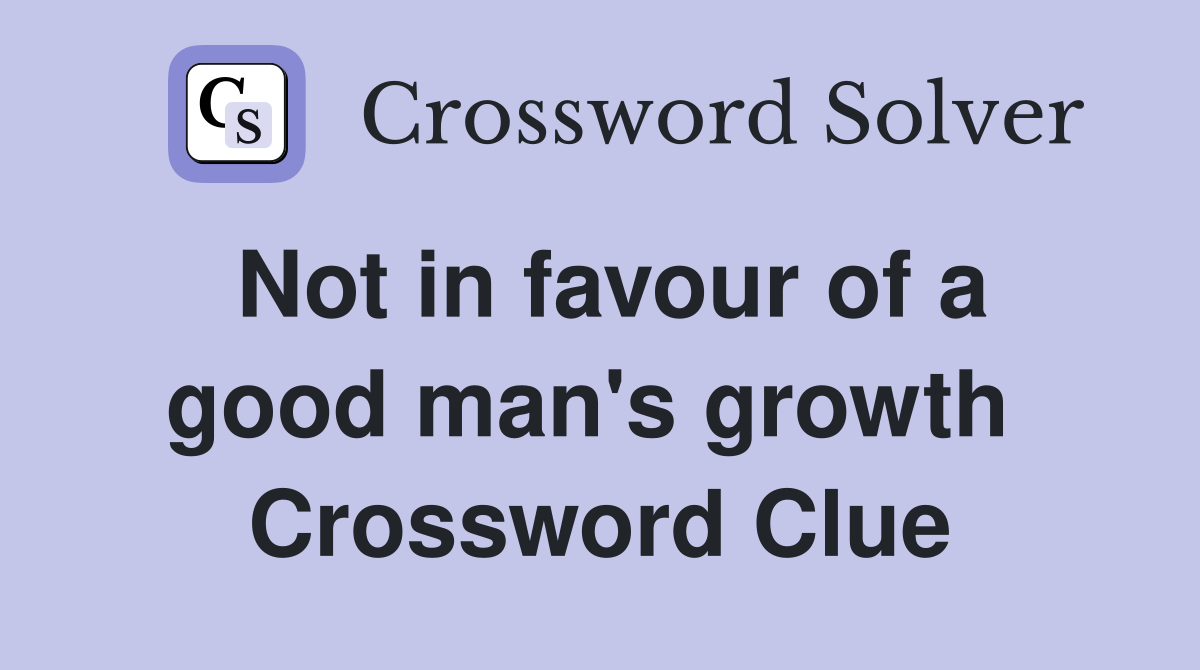 Not in favour of a good man's growth  Crossword Clue