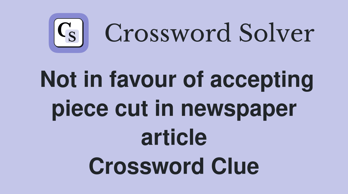Not in favour of accepting piece cut in newspaper article Crossword Clue