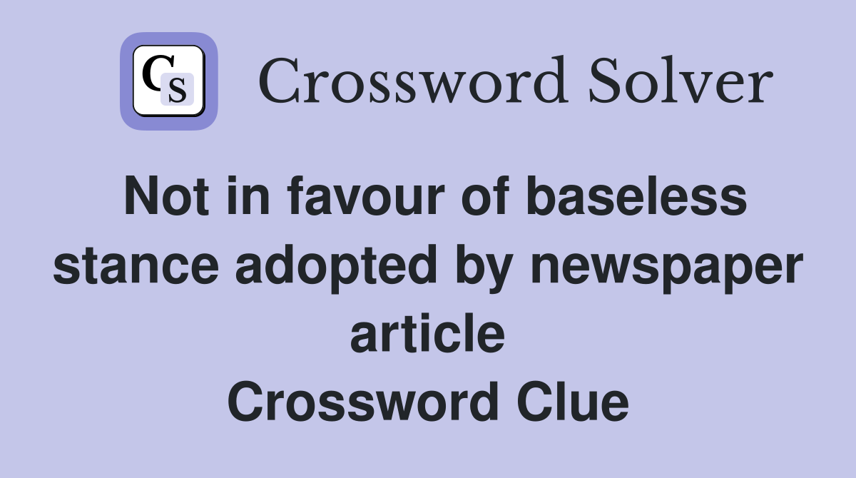Not in favour of baseless stance adopted by newspaper article Crossword Clue