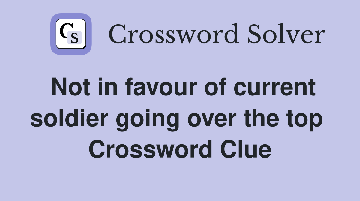 Not in favour of current soldier going over the top  Crossword Clue