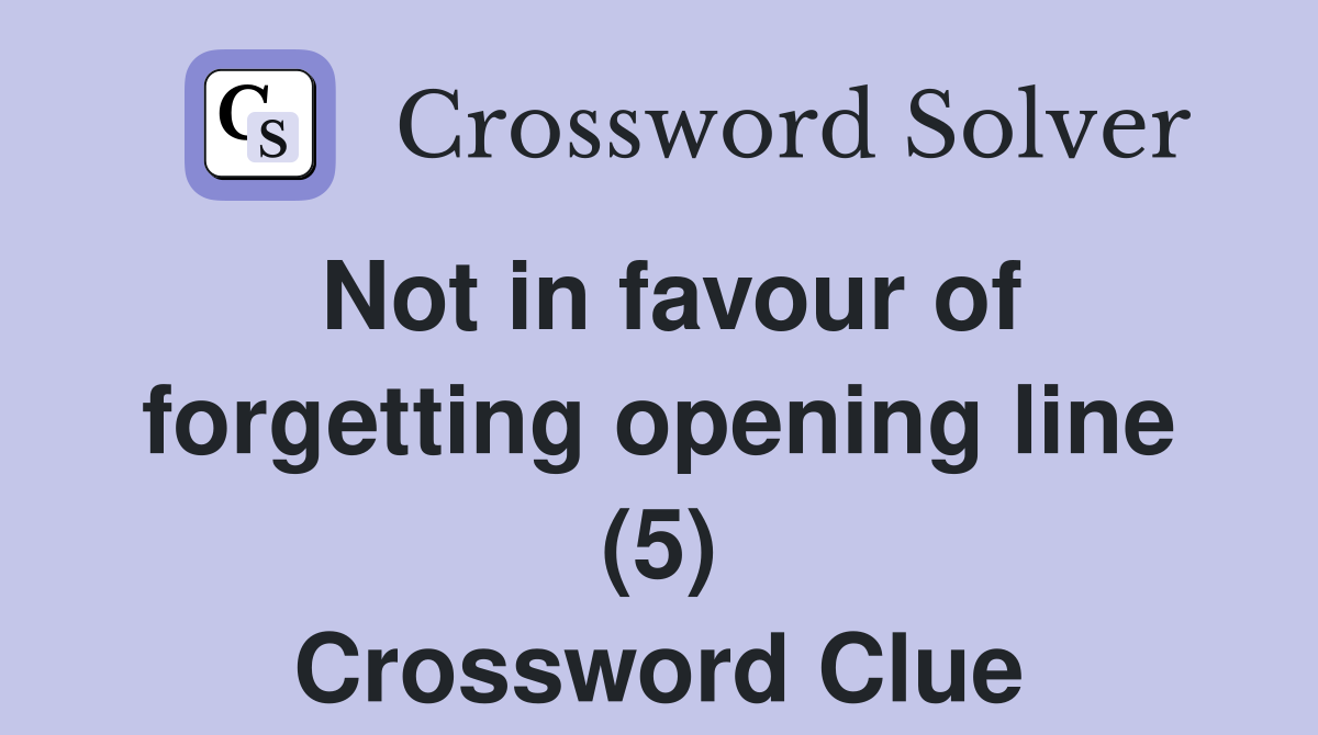 Not in favour of forgetting opening line (5) Crossword Clue