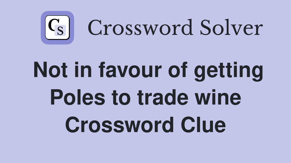 Not in favour of getting Poles to trade wine Crossword Clue