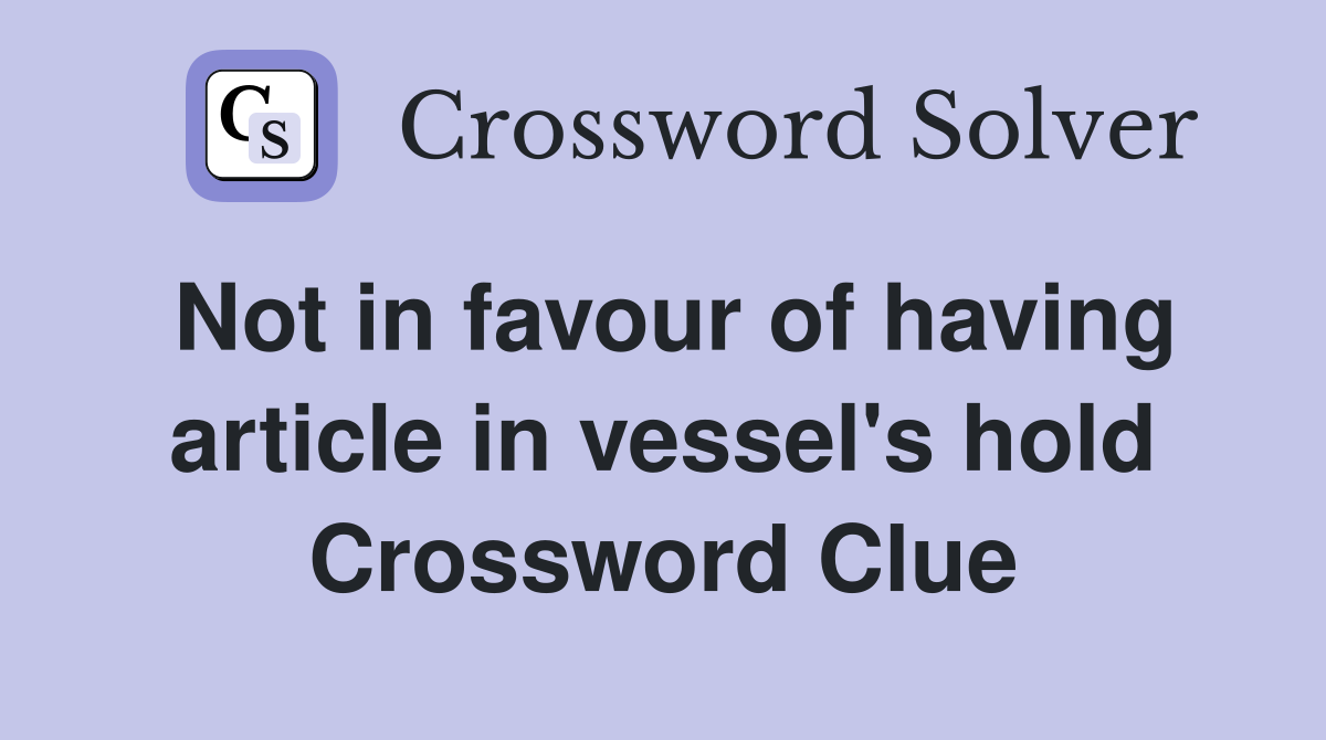 Not in favour of having article in vessel's hold Crossword Clue