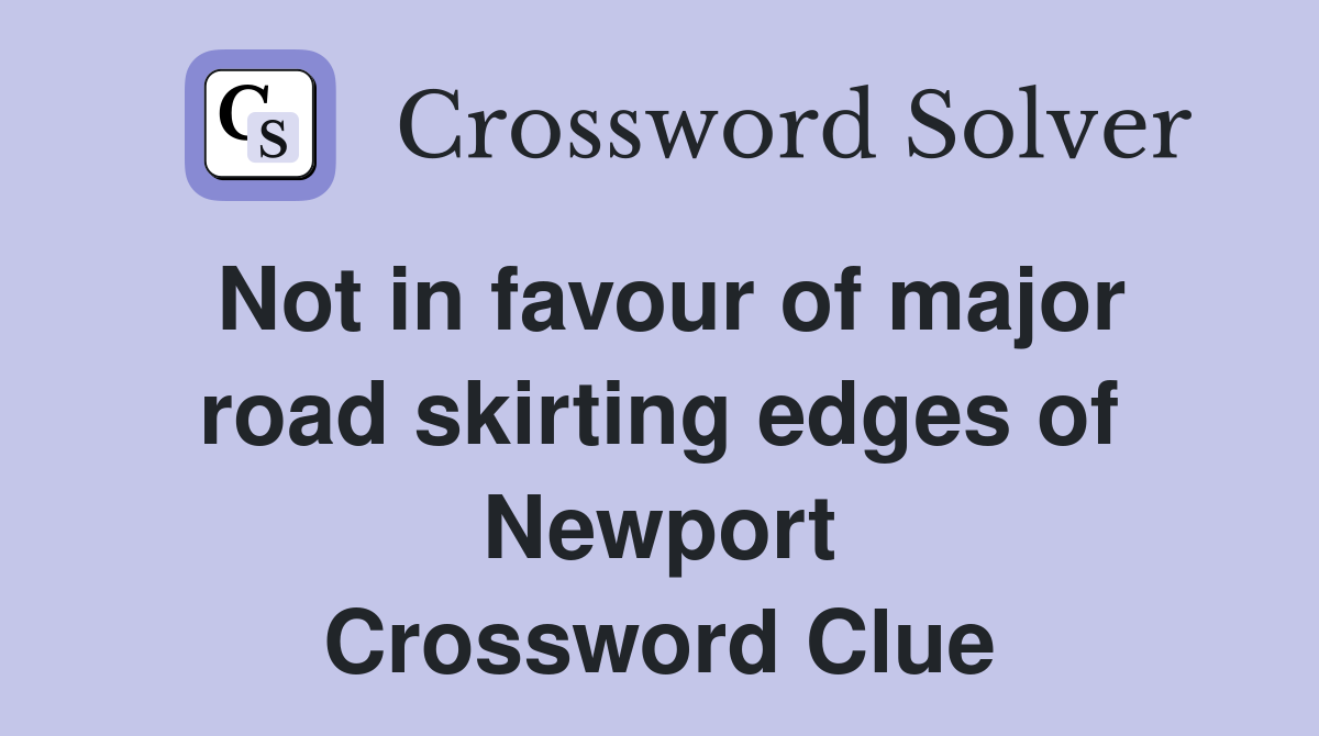 Not in favour of major road skirting edges of Newport Crossword Clue