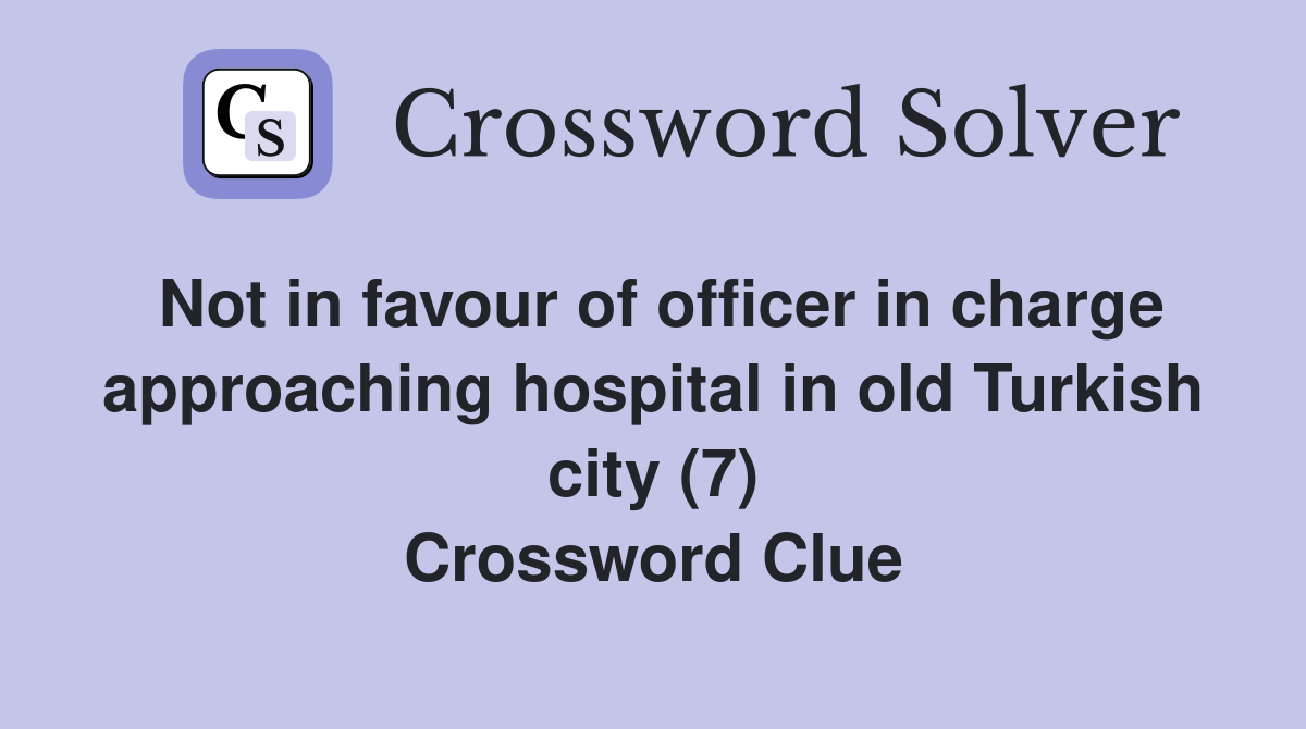 Not in favour of officer in charge approaching hospital in old Turkish city (7) Crossword Clue