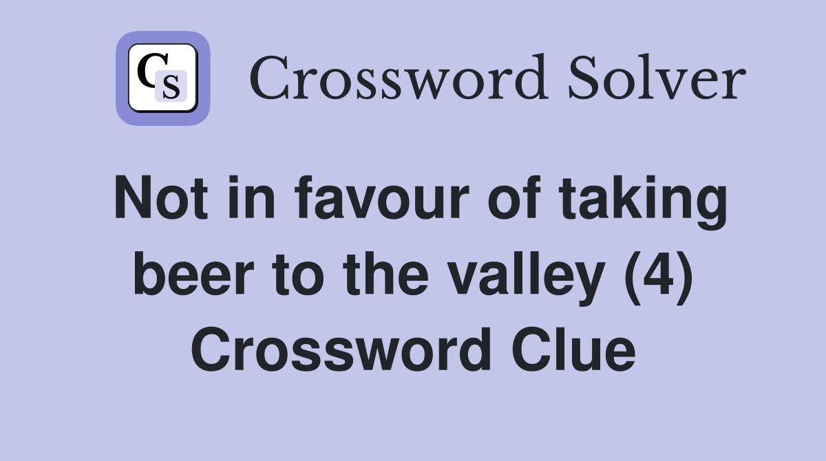 Not in favour of taking beer to the valley (4) Crossword Clue