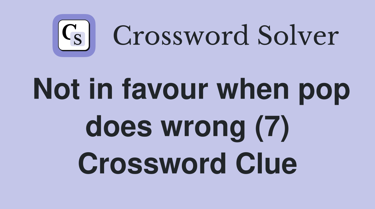 Not in favour when pop does wrong (7) Crossword Clue