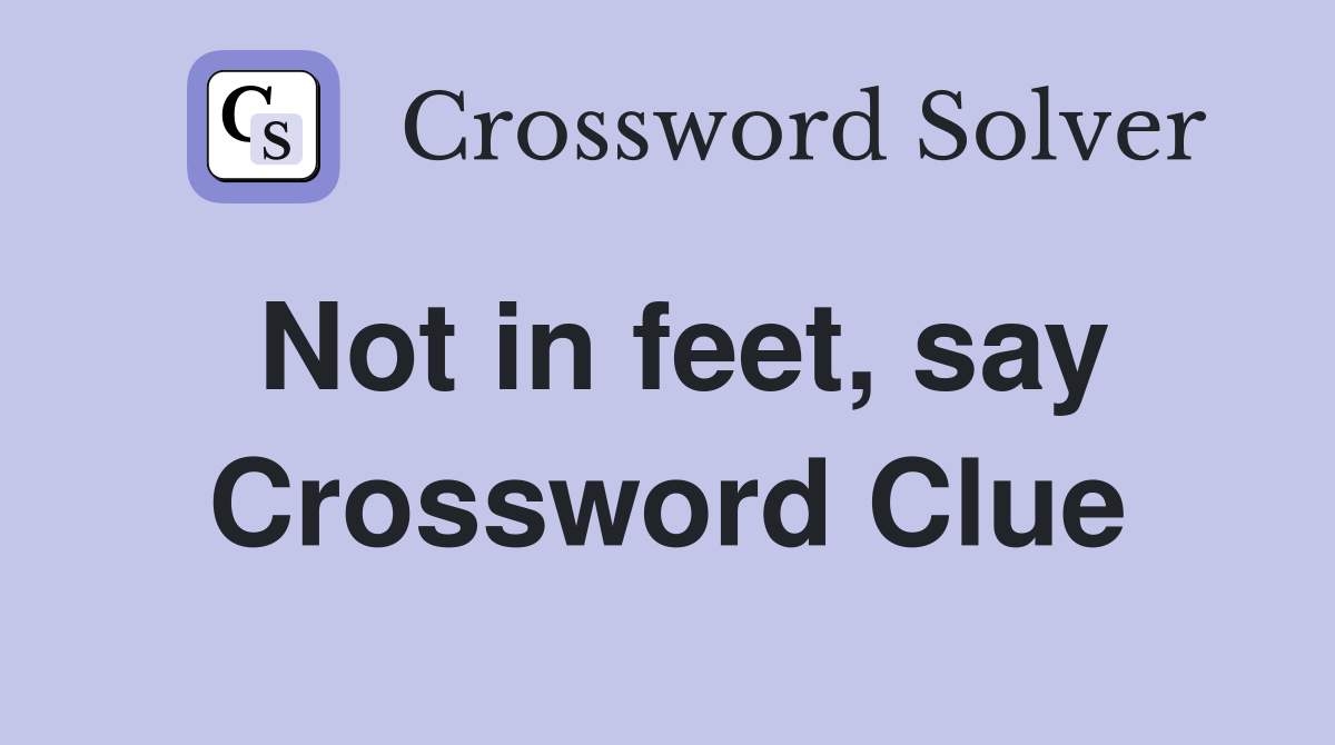 Not in feet, say Crossword Clue