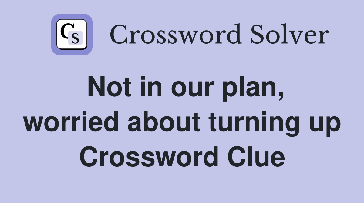 Not in our plan, worried about turning up Crossword Clue