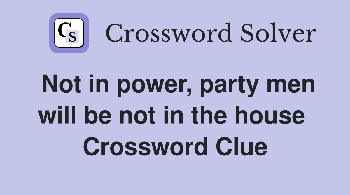 Not in power, party men will be not in the house  Crossword Clue