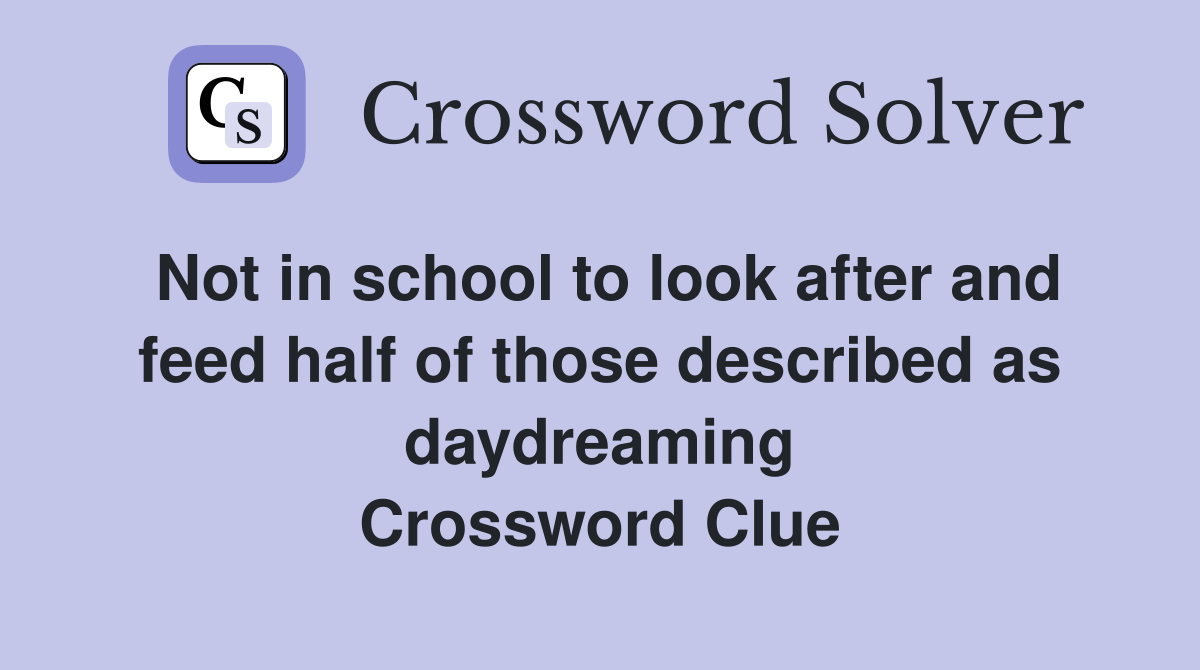 Not in school to look after and feed half of those described as daydreaming Crossword Clue