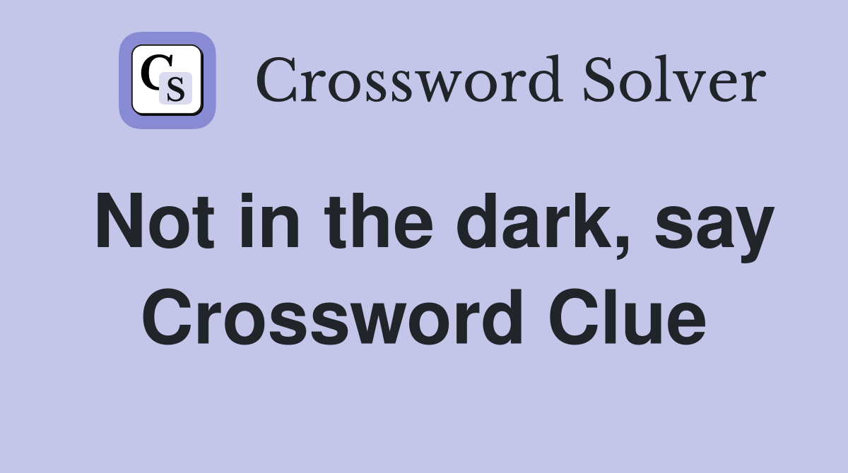 Not in the dark, say Crossword Clue