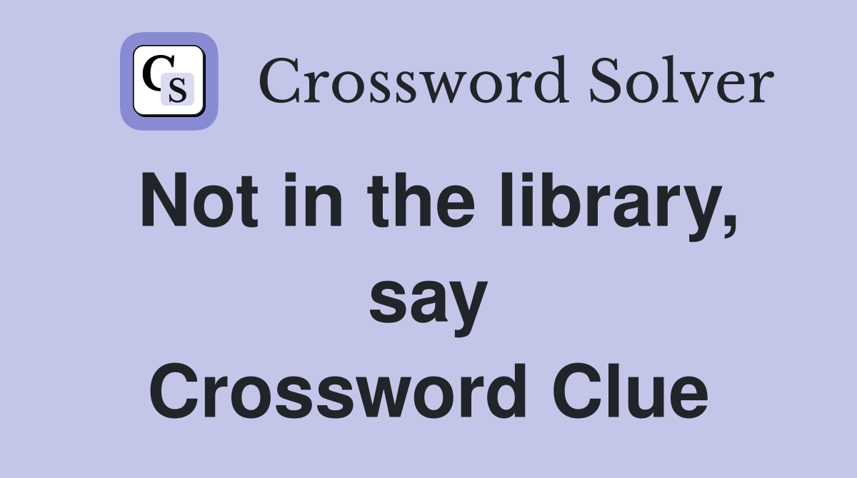 Not in the library, say Crossword Clue