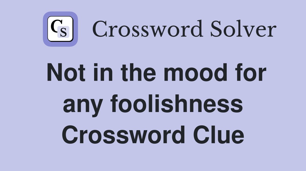 Not in the mood for any foolishness Crossword Clue