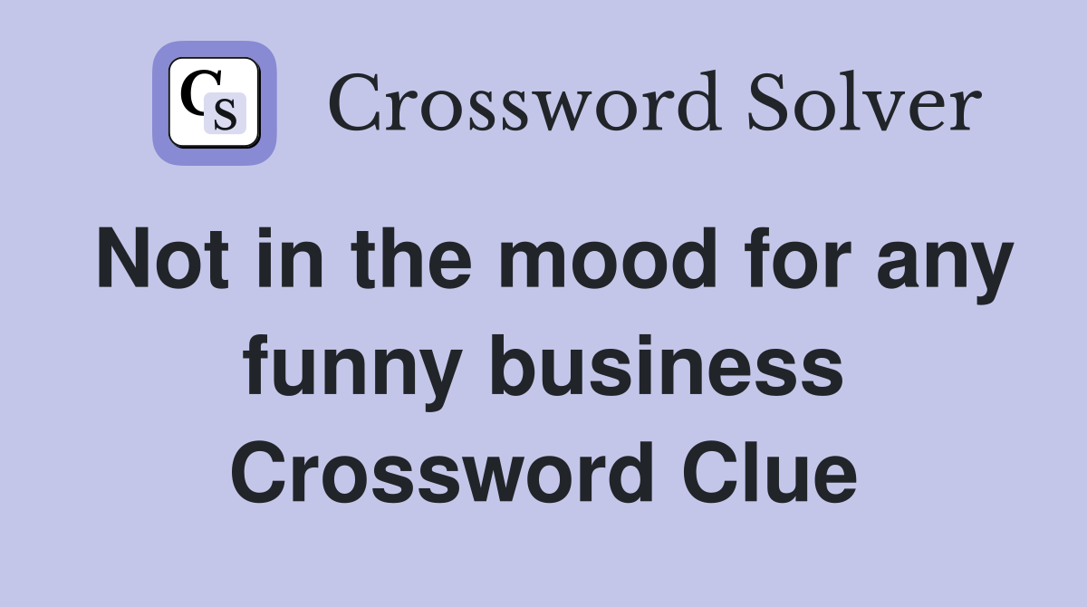 Not in the mood for any funny business Crossword Clue