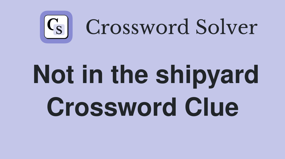 Not in the shipyard Crossword Clue