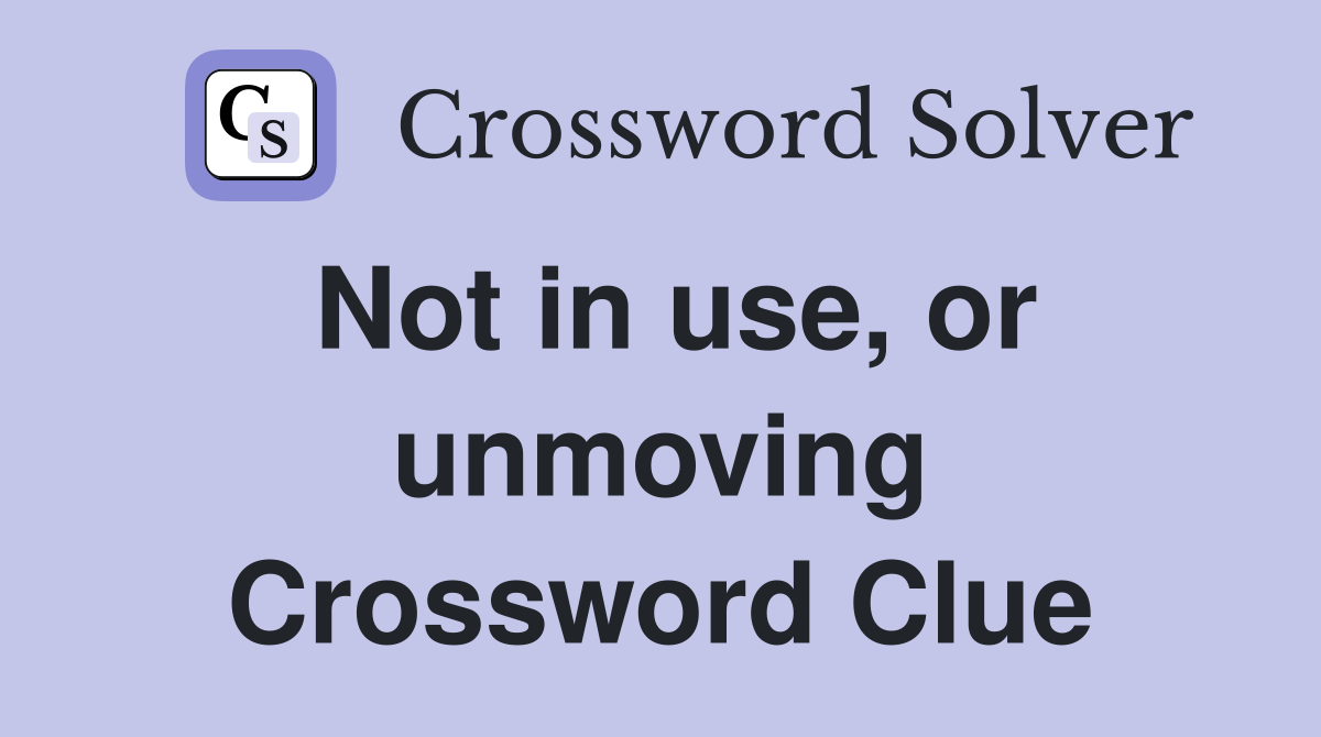 Not in use, or unmoving Crossword Clue