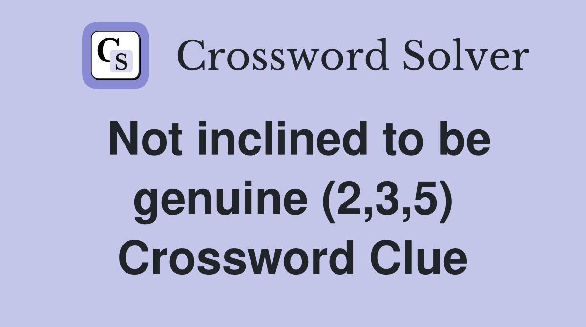 Not inclined to be genuine (2,3,5) Crossword Clue