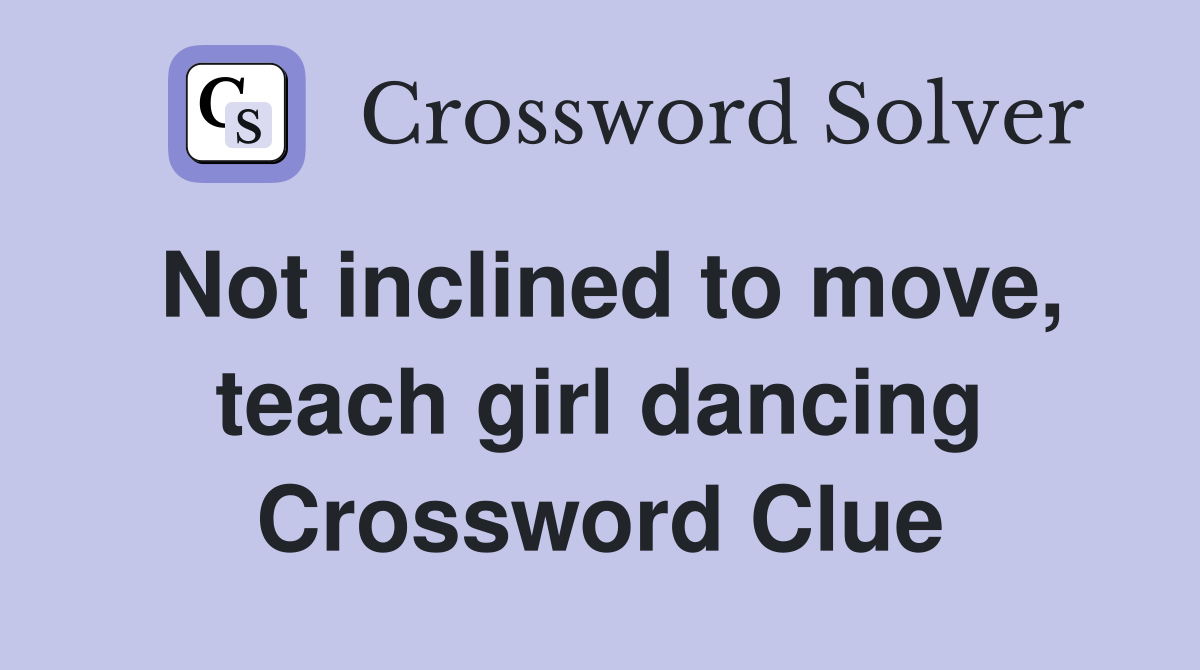 Not inclined to move, teach girl dancing Crossword Clue