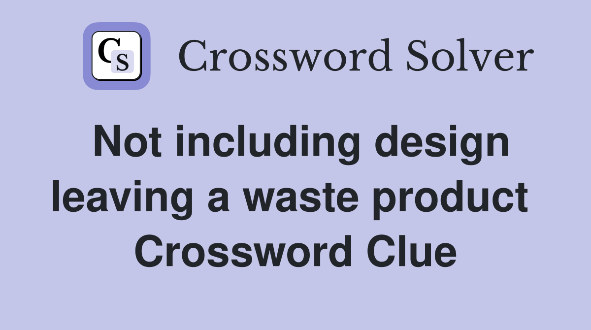 Not including design leaving a waste product  Crossword Clue
