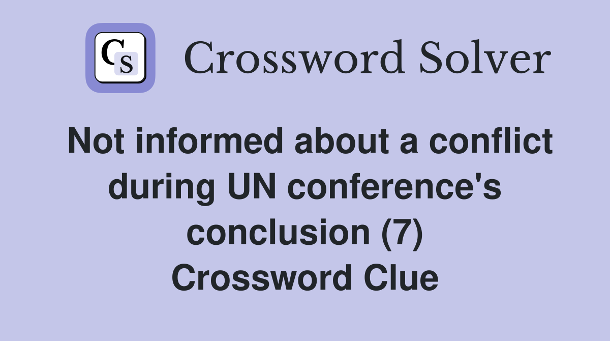 Not informed about a conflict during UN conference's conclusion (7) Crossword Clue