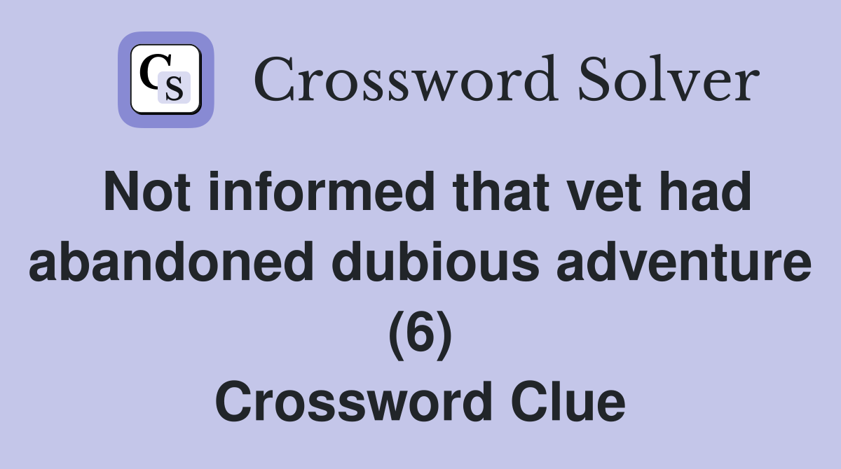 Not informed that vet had abandoned dubious adventure (6) Crossword Clue