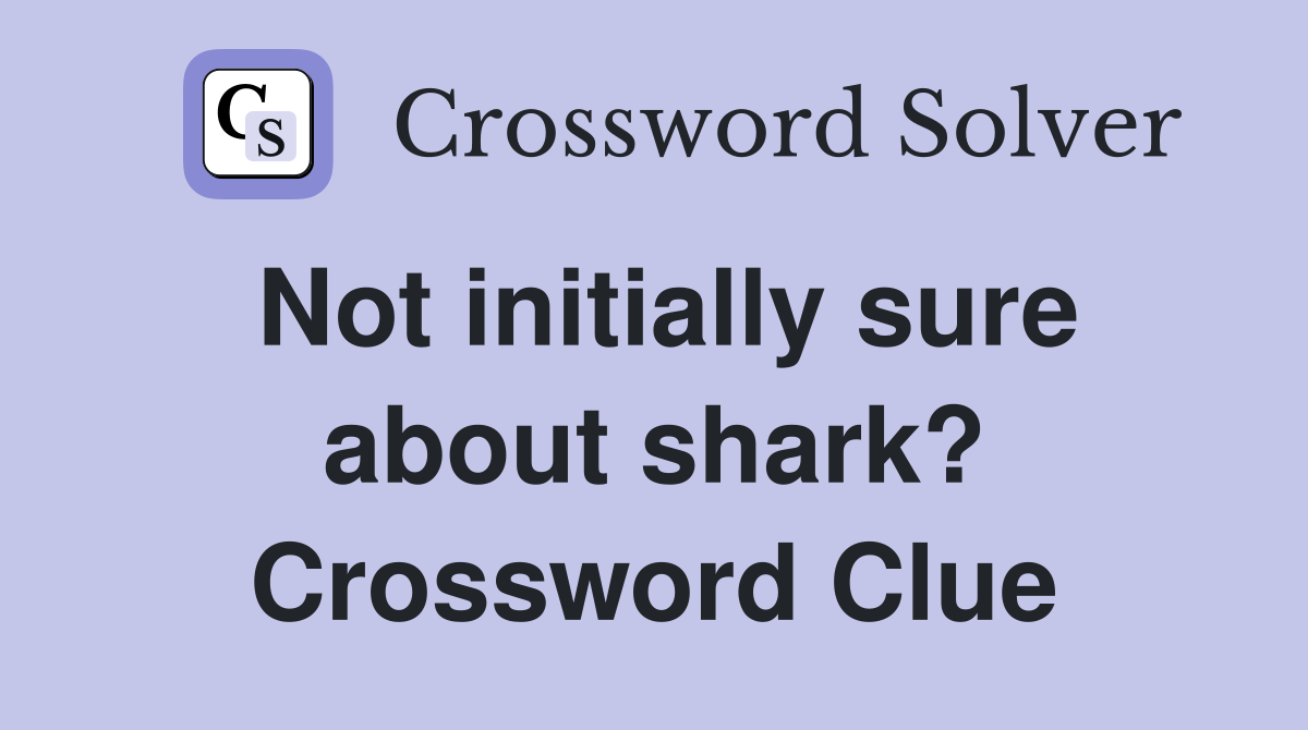 Not initially sure about shark? Crossword Clue