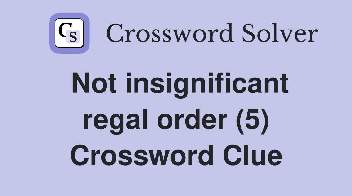 Not insignificant regal order (5) Crossword Clue