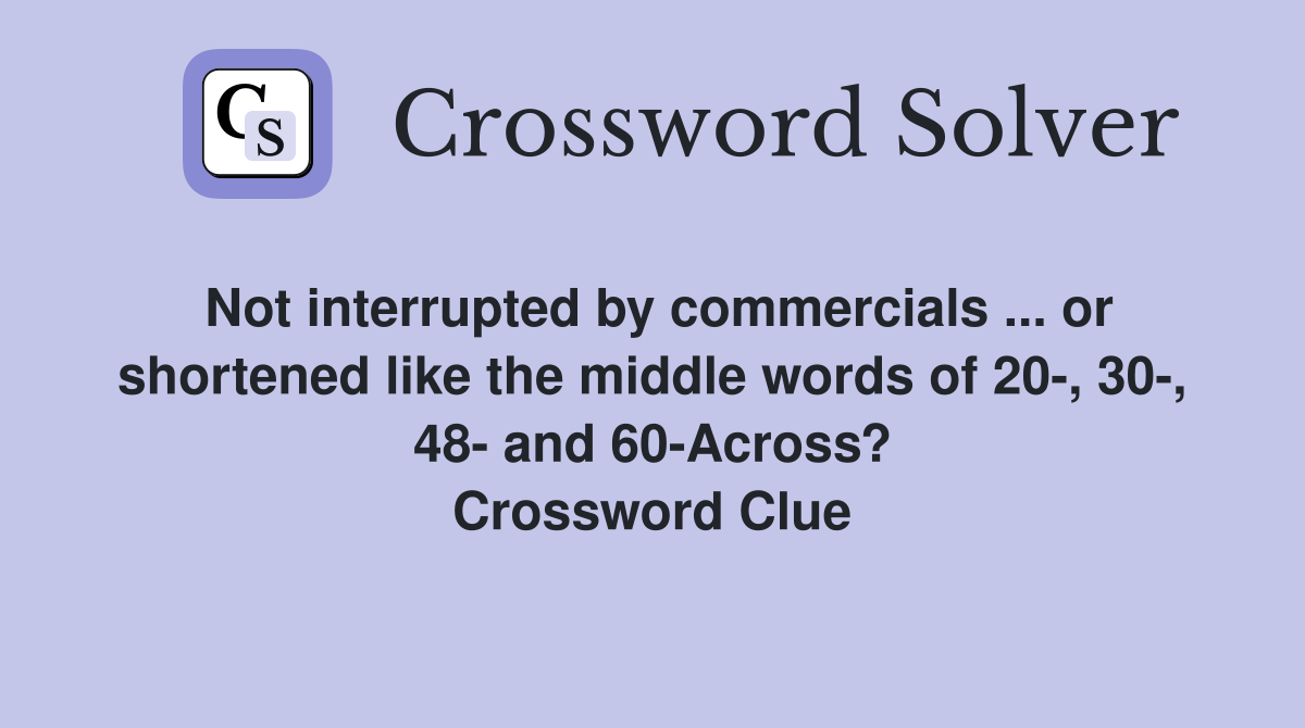 Not interrupted by commercials ... or shortened like the middle words of 20-, 30-, 48- and 60-Across? Crossword Clue