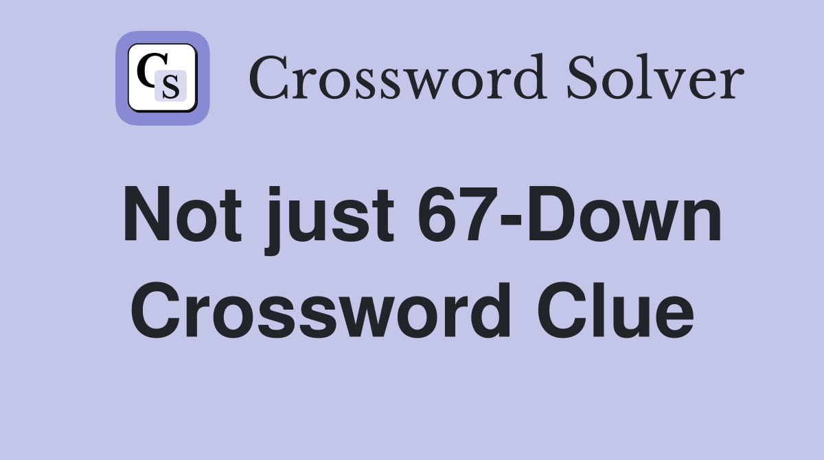 Not just 67-Down Crossword Clue
