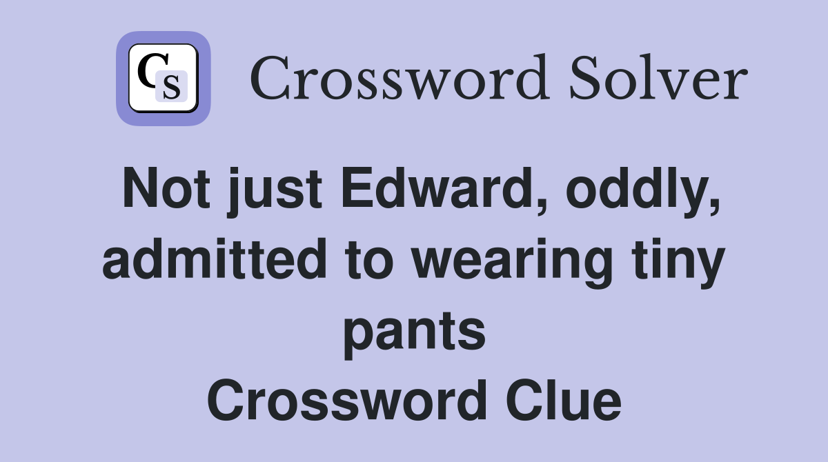 Not just Edward, oddly, admitted to wearing tiny pants Crossword Clue